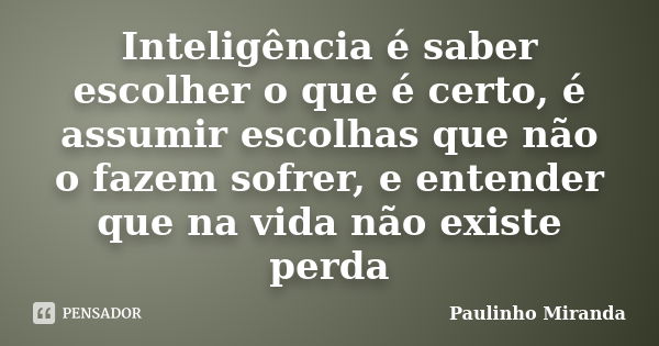 Inteligência é saber escolher o que é certo, é assumir escolhas que não o fazem sofrer, e entender que na vida não existe perda... Frase de Paulinho Miranda.