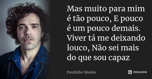 Mas muito para mim é tão pouco, E pouco é um pouco demais. Viver tá me deixando louco, Não sei mais do que sou capaz... Frase de Paulinho Moska.