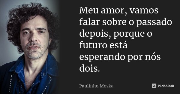 Meu amor, vamos falar sobre o passado depois, porque o futuro está esperando por nós dois.... Frase de Paulinho Moska.