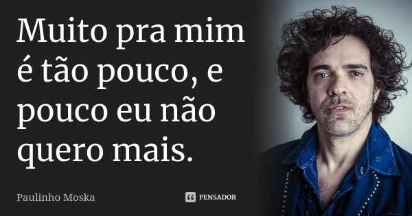 Muito pra mim é tão pouco, e pouco eu não quero mais.... Frase de Paulinho Moska.