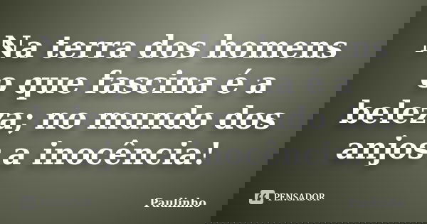 Na terra dos homens o que fascina é a beleza; no mundo dos anjos a inocência!... Frase de Paulinho.
