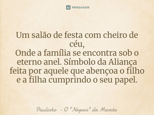 ⁠Um salão de festa com cheiro de céu, Onde a família se encontra sob o eterno anel. Símbolo da Aliança feita por aquele que abençoa o filho e a filha cumprindo ... Frase de Paulinho - O 