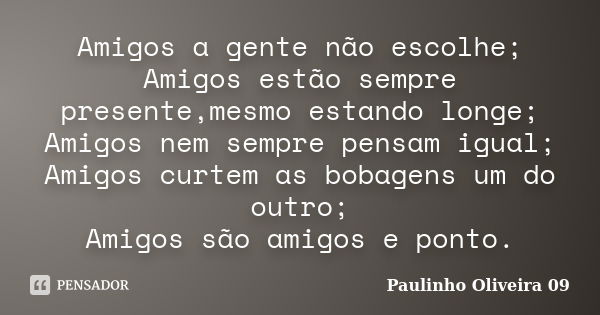 Amigos a gente não escolhe; Amigos estão sempre presente,mesmo estando longe; Amigos nem sempre pensam igual; Amigos curtem as bobagens um do outro; Amigos são ... Frase de Paulinho Oliveira 09.