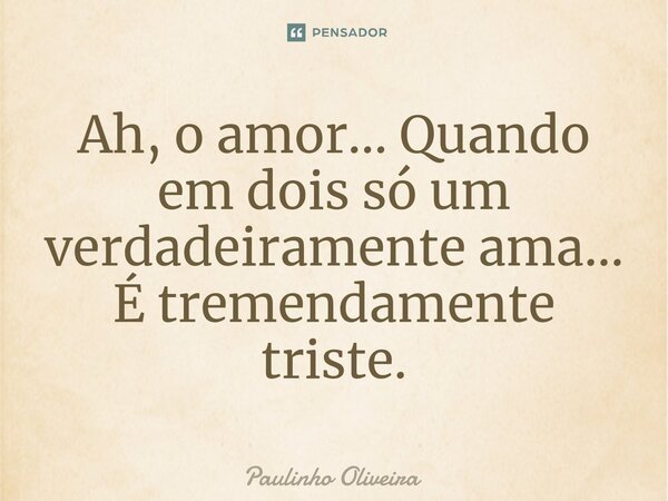 ⁠Ah, o amor... Quando em dois só um verdadeiramente ama... É tremendamente triste.... Frase de Paulinho Oliveira.