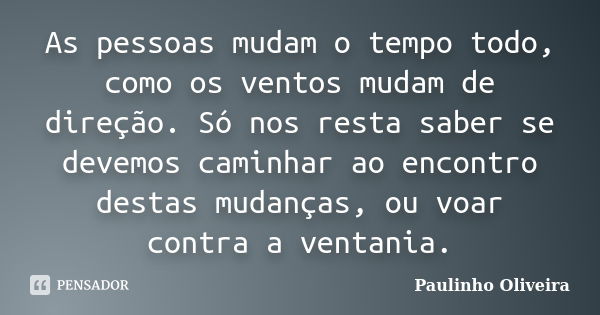 As pessoas mudam o tempo todo, como os ventos mudam de direção. Só nos resta saber se devemos caminhar ao encontro destas mudanças, ou voar contra a ventania.... Frase de Paulinho Oliveira.