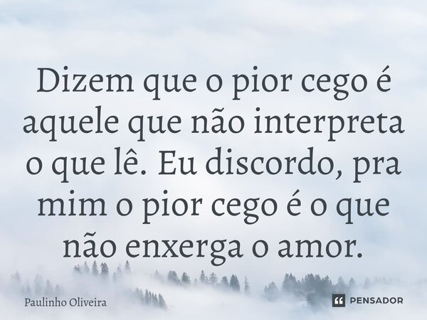 ⁠Dizem que o pior cego é aquele que não interpreta o que lê. Eu discordo, pra mim o pior cego é o que não enxerga o amor.... Frase de Paulinho Oliveira.