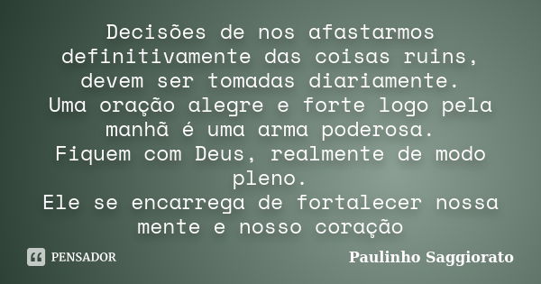 Decisões de nos afastarmos definitivamente das coisas ruins, devem ser tomadas diariamente. Uma oração alegre e forte logo pela manhã é uma arma poderosa. Fique... Frase de Paulinho Saggiorato.