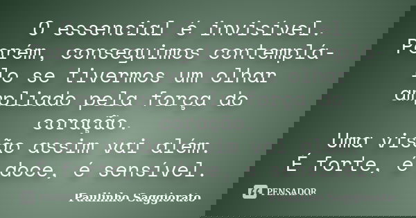 O essencial é invisível. Porém, conseguimos contemplá-lo se tivermos um olhar ampliado pela força do coração. Uma visão assim vai além. É forte, é doce, é sensí... Frase de Paulinho Saggiorato.