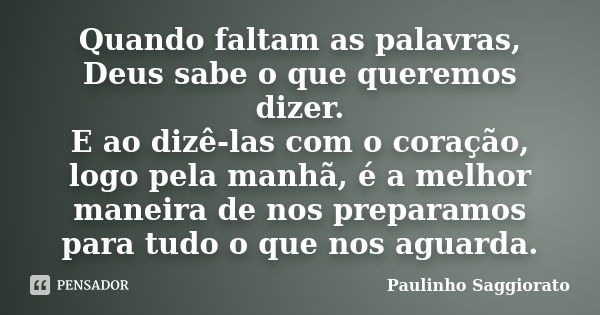 Quando faltam as palavras, Deus sabe o que queremos dizer. E ao dizê-las com o coração, logo pela manhã, é a melhor maneira de nos preparamos para tudo o que no... Frase de Paulinho Saggiorato.