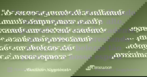 "As vezes a gente fica olhando muito tempo para o alto, esperando um estrela cadente ... que acaba não prestando atenção em belezas tão próximas à nossa es... Frase de Paulinho Saggiorato.