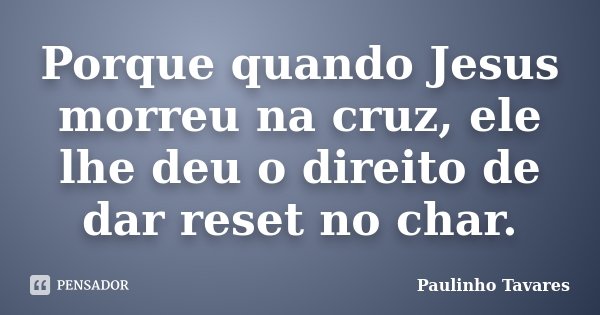 Porque quando Jesus morreu na cruz, ele lhe deu o direito de dar reset no char.... Frase de Paulinho Tavares.