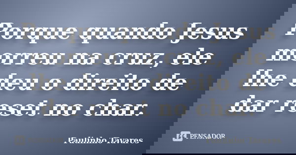 Porque quando Jesus morreu na cruz, ele lhe deu o direito de dar reset no char.... Frase de Paulinho Tavares.