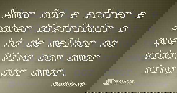 Amor não e sofrer e saber distribuir o que há de melhor na vida.Viva com amor viva por amor.... Frase de Paulinho vip.
