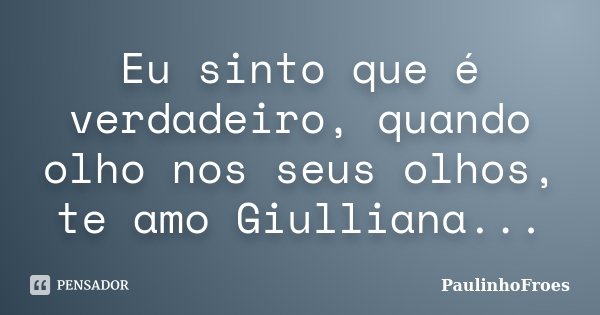 Eu sinto que é verdadeiro, quando olho nos seus olhos, te amo Giulliana...... Frase de PaulinhoFroes.