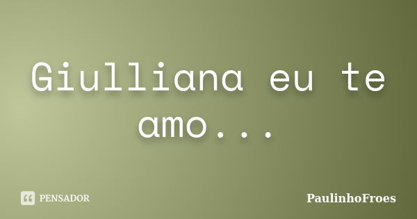 Giulliana eu te amo...... Frase de PaulinhoFroes.