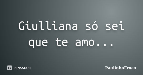 Giulliana só sei que te amo...... Frase de PaulinhoFroes.