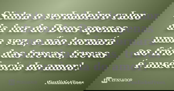 Sinta o verdadeiro calor da luz de Deus apenas uma vez, e não tornará ao frio das trevas, trevas é ausência do amor!... Frase de PaulinhoFroes.