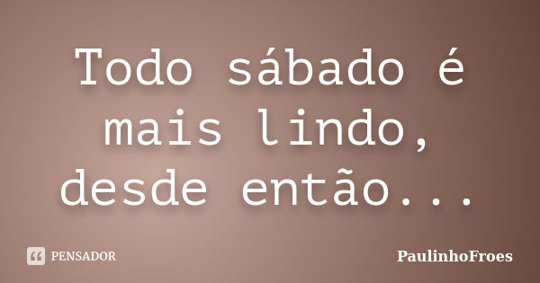 Todo sábado é mais lindo, desde então...... Frase de PaulinhoFroes.