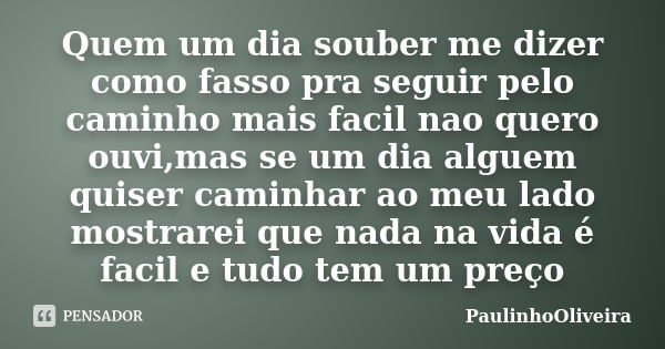 Quem um dia souber me dizer como fasso pra seguir pelo caminho mais facil nao quero ouvi,mas se um dia alguem quiser caminhar ao meu lado mostrarei que nada na ... Frase de PaulinhoOliveira.