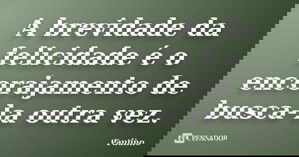 A brevidade da felicidade é o encorajamento de busca-la outra vez.... Frase de Paulino.