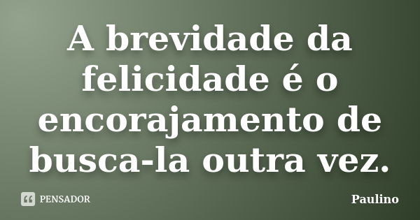 A brevidade da felicidade é o encorajamento de busca-la outra vez.... Frase de Paulino.