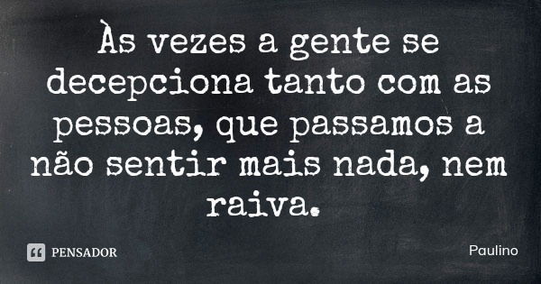 Às vezes a gente se decepciona tanto com as pessoas, que passamos a não sentir mais nada, nem raiva.... Frase de Paulino.