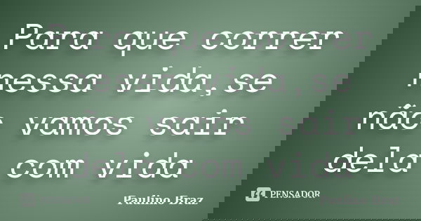 Para que correr nessa vida,se não vamos sair dela com vida... Frase de Paulino Braz.