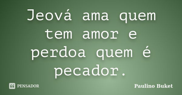 Jeová ama quem tem amor e perdoa quem é pecador.... Frase de Paulino Buket.