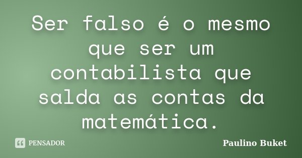 Ser falso é o mesmo que ser um contabilista que salda as contas da matemática.... Frase de Paulino Buket.
