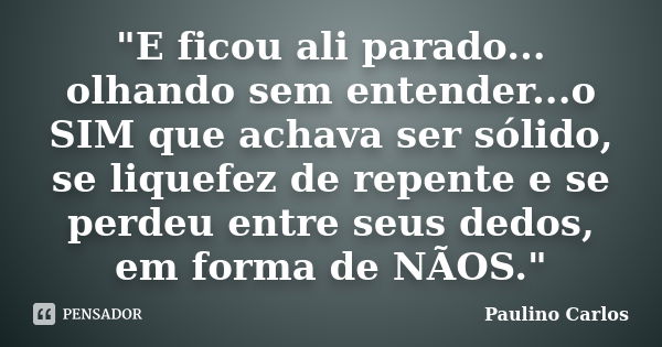 "E ficou ali parado... olhando sem entender...o SIM que achava ser sólido, se liquefez de repente e se perdeu entre seus dedos, em forma de NÃOS."... Frase de Paulino Carlos.