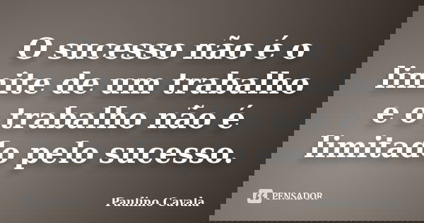 O sucesso não é o limite de um trabalho e o trabalho não é limitado pelo sucesso.... Frase de Paulino Cavala.