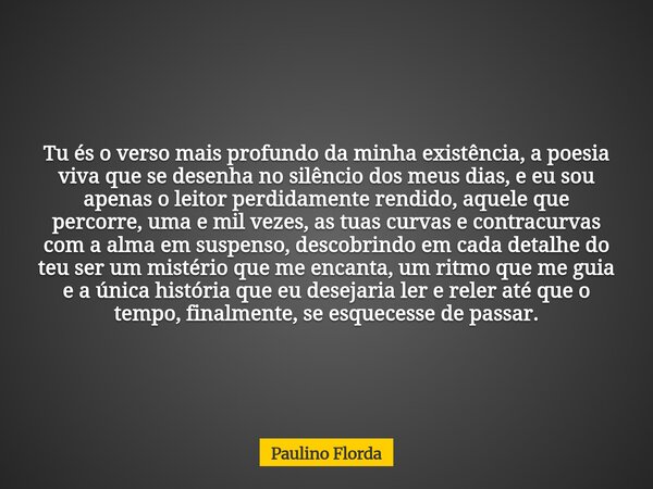 Tu és o verso mais profundo da minha existência, a poesia viva que se desenha no silêncio dos meus dias, e eu sou apenas o leitor perdidamente rendido, aquele q... Frase de Paulino Florda.