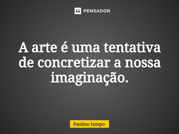 ⁠A arte é uma tentativa de concretizar a nossa imaginação.... Frase de Paulino Intepo.