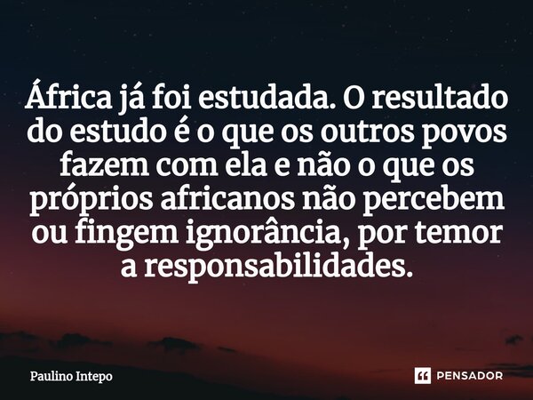 ⁠África já foi estudada. O resultado do estudo é o que os outros povos fazem com ela e não o que os próprios africanos não percebem ou fingem ignorância, por te... Frase de Paulino Intepo.