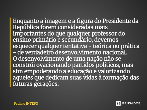 Enquanto a imagem e a figura do Presidente da República forem consideradas mais importantes do que qualquer professor do ensino primário e secundário, devemos ... Frase de Paulino Intepo.