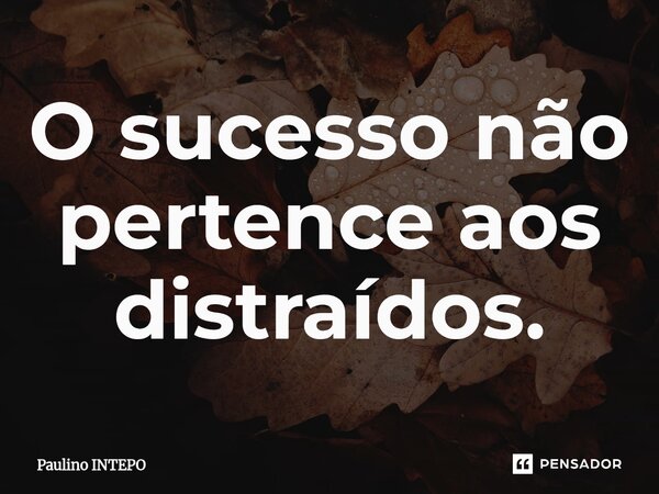 ⁠O sucesso não pertence aos distraídos.... Frase de Paulino Intepo.