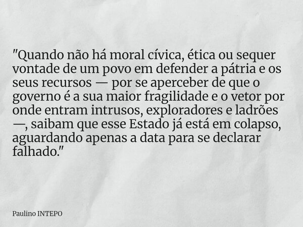 "Quando não há moral cívica, ética ou sequer vontade de um povo em defender a pátria e os seus recursos — por se aperceber de que o governo é a sua maior f... Frase de Paulino INTEPO.