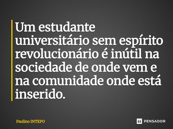 ⁠Um estudante universitário sem espírito revolucionário é inútil na sociedade de onde vem e na comunidade onde está inserido.... Frase de Paulino Intepo.