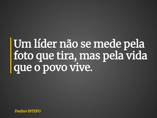 Um líder não se mede pela foto que tira, mas pela vida que o povo vive.... Frase de Paulino INTEPO.