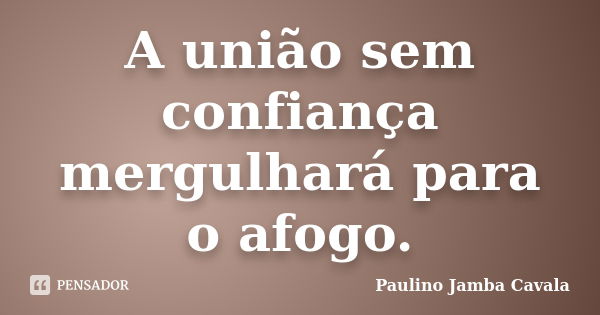 A união sem confiança mergulhará para o afogo.... Frase de Paulino Jamba Cavala.