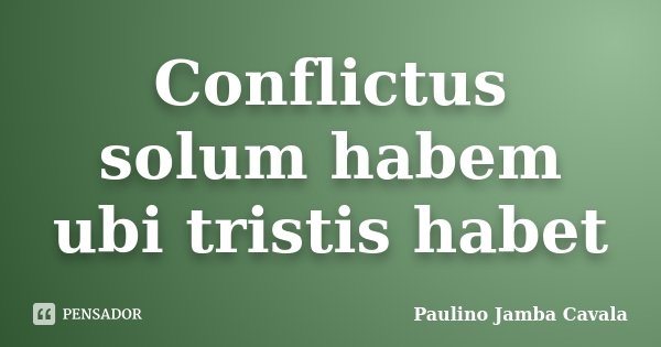 Conflictus solum habem ubi tristis habet... Frase de Paulino Jamba Cavala.