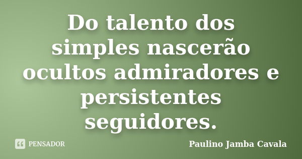 Do talento dos simples nascerão ocultos admiradores e persistentes seguidores.... Frase de paulino jamba cavala.