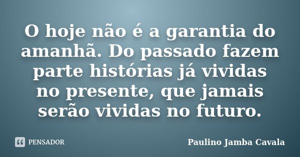 O hoje não é a garantia do amanhã. Do passado fazem parte histórias já vividas no presente, que jamais serão vividas no futuro.... Frase de Paulino Jamba Cavala.