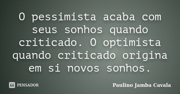 O pessimista acaba com seus sonhos quando criticado. O optimista quando criticado origina em si novos sonhos.... Frase de Paulino Jamba Cavala.