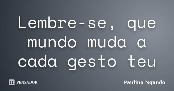 Lembre-se, que mundo muda a cada gesto teu... Frase de Paulino Ngando.