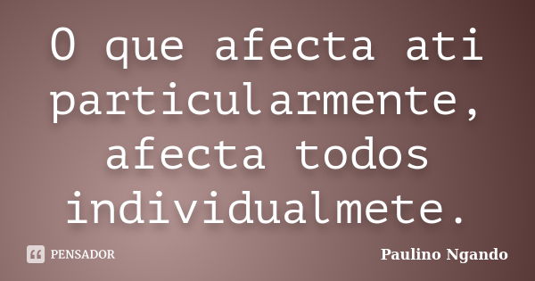 O que afecta ati particularmente, afecta todos individualmete.... Frase de Paulino Ngando.