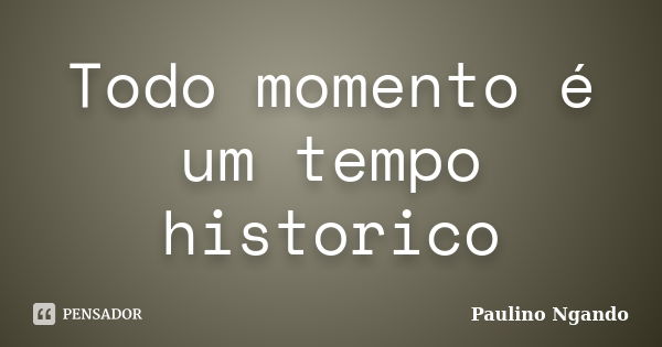 Todo momento é um tempo historico... Frase de Paulino Ngando.