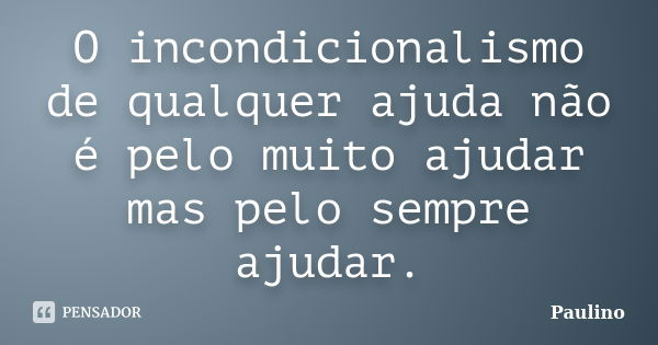 O incondicionalismo de qualquer ajuda não é pelo muito ajudar mas pelo sempre ajudar.... Frase de Paulino.