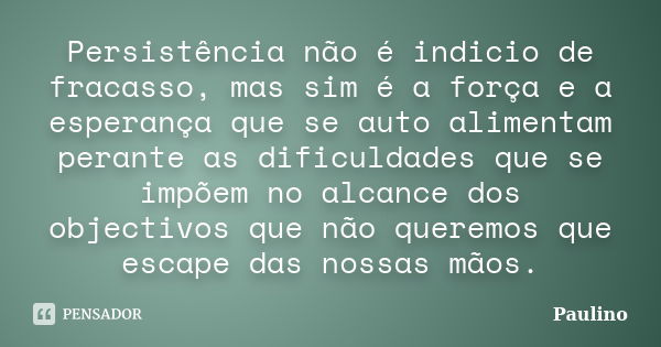 Persistência não é indicio de fracasso, mas sim é a força e a esperança que se auto alimentam perante as dificuldades que se impõem no alcance dos objectivos qu... Frase de Paulino.