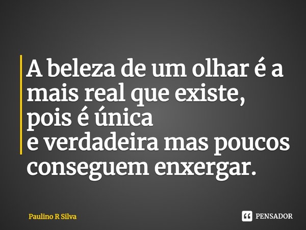 ⁠A beleza de um olhar é a mais real que existe, pois é única
e verdadeira mas poucos conseguem enxergar.... Frase de Paulino R Silva.